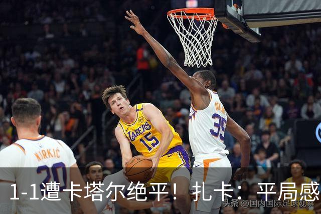 1-1遭卡塔尔绝平！扎卡：平局感觉像输球 拿天气炎热当借口没意思